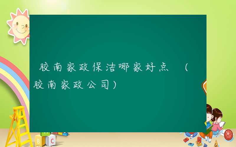 胶南家政保洁哪家好点 (胶南家政公司)